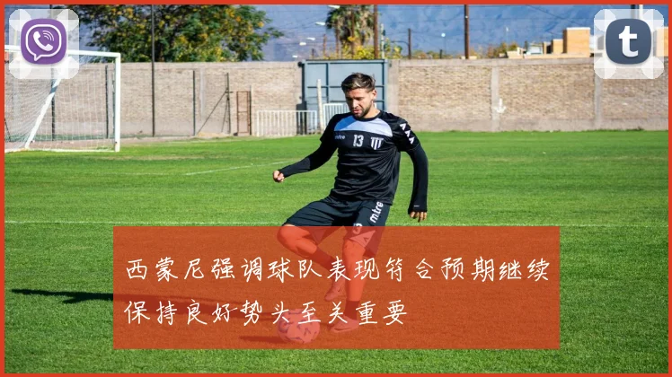 西蒙尼强调球队表现符合预期继续保持良好势头至关重要