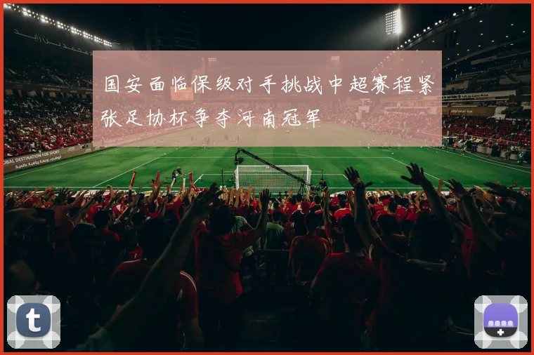 国安面临保级对手挑战中超赛程紧张足协杯争夺河南冠军