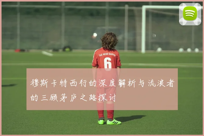 穆斯卡特西行的深度解析与流浪者的三顾茅庐之路探讨