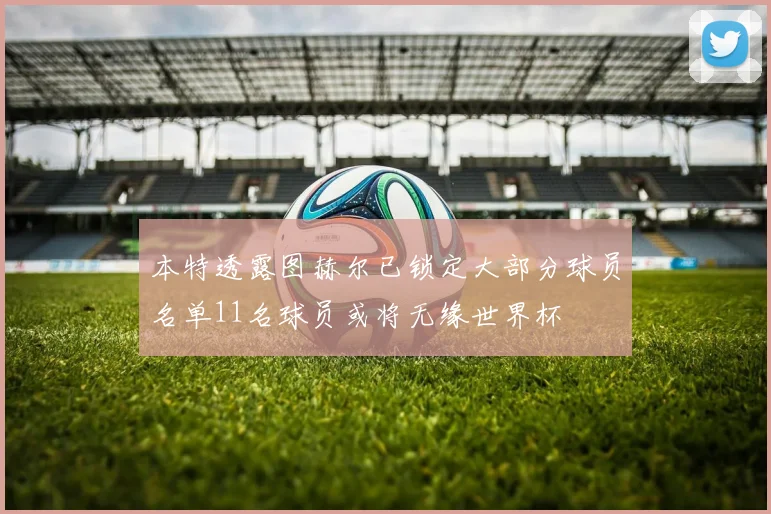 本特透露图赫尔已锁定大部分球员名单11名球员或将无缘世界杯