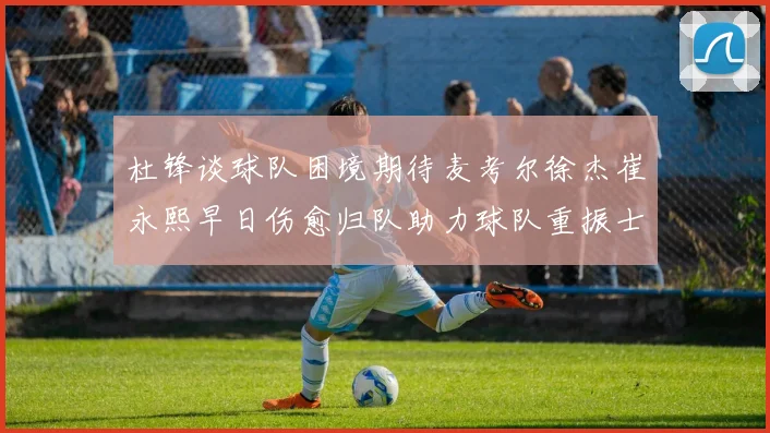 杜锋谈球队困境期待麦考尔徐杰崔永熙早日伤愈归队助力球队重振士气