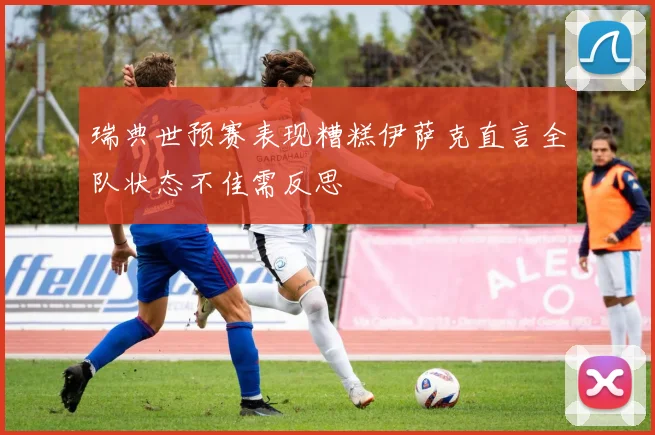 瑞典世预赛表现糟糕伊萨克直言全队状态不佳需反思