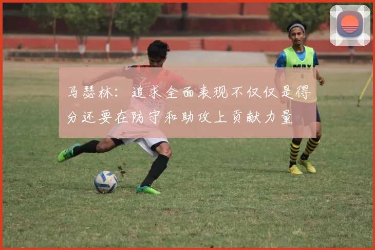 马瑟林：追求全面表现不仅仅是得分还要在防守和助攻上贡献力量