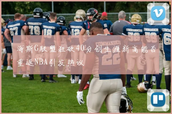 海斯G联盟狂砍40分创生涯新高能否重返NBA引发热议