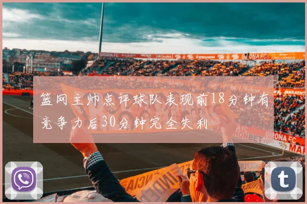 篮网主帅点评球队表现前18分钟有竞争力后30分钟完全失利