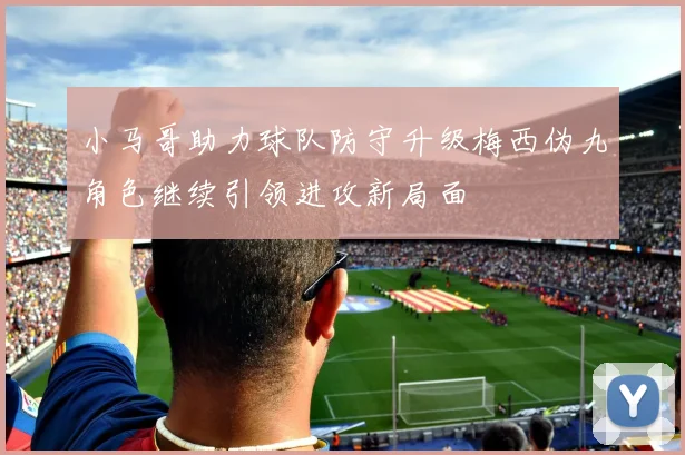 小马哥助力球队防守升级梅西伪九角色继续引领进攻新局面