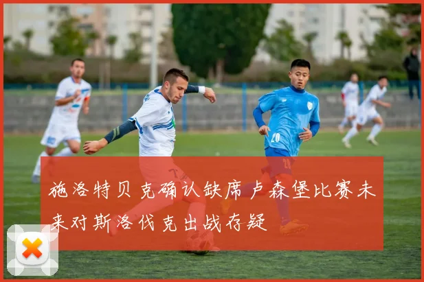 施洛特贝克确认缺席卢森堡比赛未来对斯洛伐克出战存疑