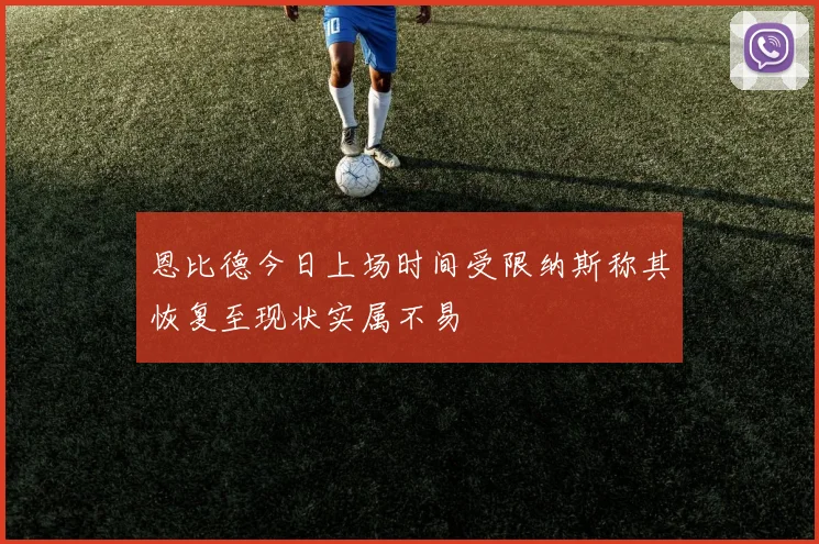 恩比德今日上场时间受限纳斯称其恢复至现状实属不易