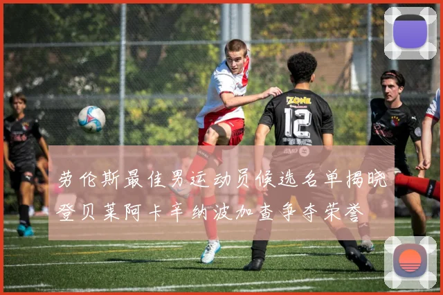 劳伦斯最佳男运动员候选名单揭晓登贝莱阿卡辛纳波加查争夺荣誉