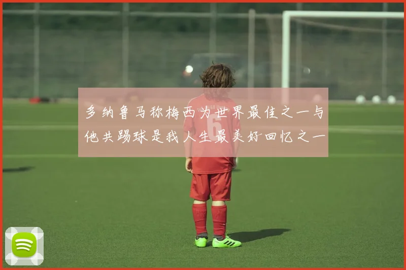 多纳鲁马称梅西为世界最佳之一与他共踢球是我人生最美好回忆之一
