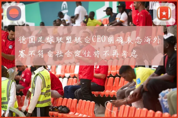 德国足球联盟联合CEO明确表态海外赛不符合社会定位将不再考虑