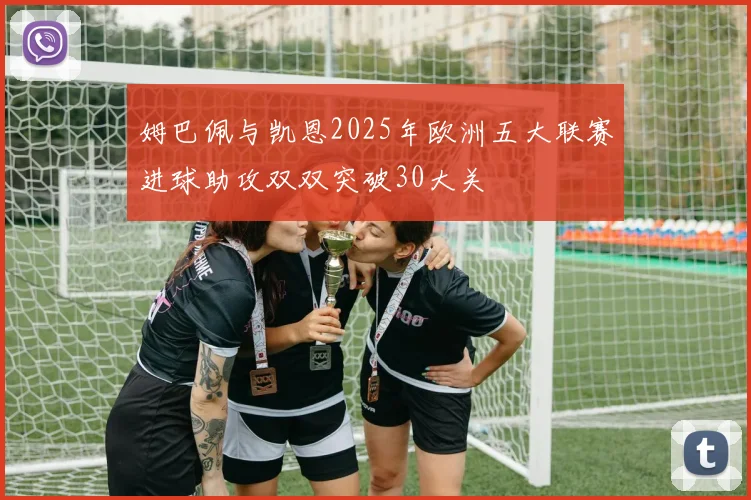姆巴佩与凯恩2025年欧洲五大联赛进球助攻双双突破30大关