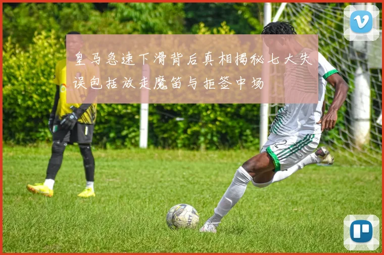 皇马急速下滑背后真相揭秘七大失误包括放走魔笛与拒签中场