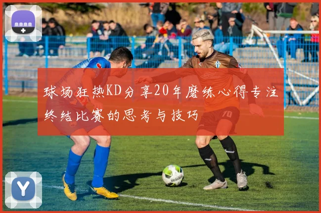 球场狂热KD分享20年磨练心得专注终结比赛的思考与技巧