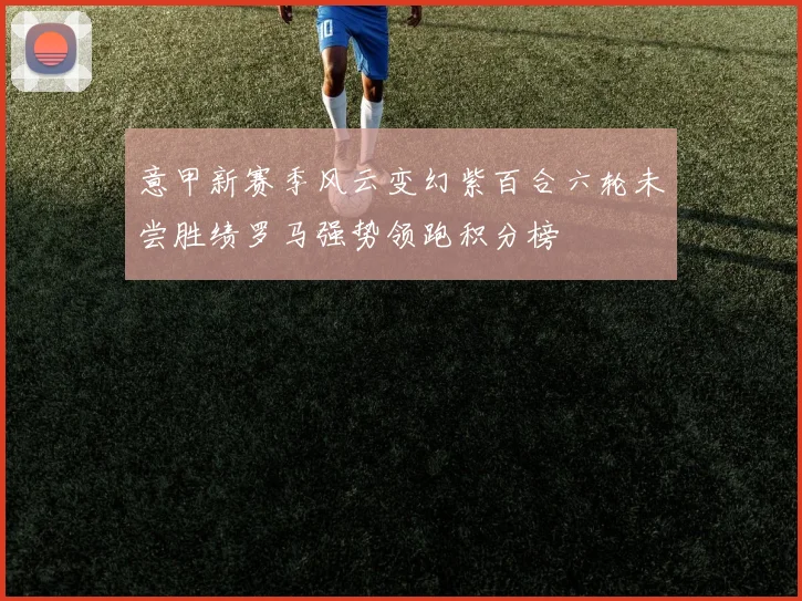 意甲新赛季风云变幻紫百合六轮未尝胜绩罗马强势领跑积分榜
