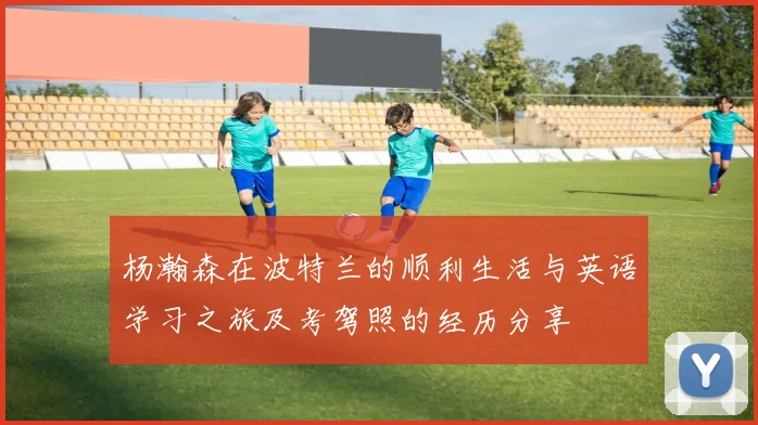 杨瀚森在波特兰的顺利生活与英语学习之旅及考驾照的经历分享