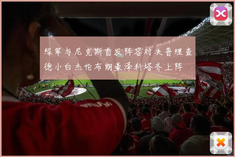 绿军与尼克斯首发阵容对决普理查德小白杰伦布朗豪泽科塔齐上阵