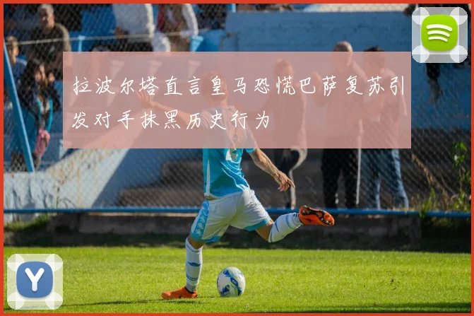 拉波尔塔直言皇马恐慌巴萨复苏引发对手抹黑历史行为