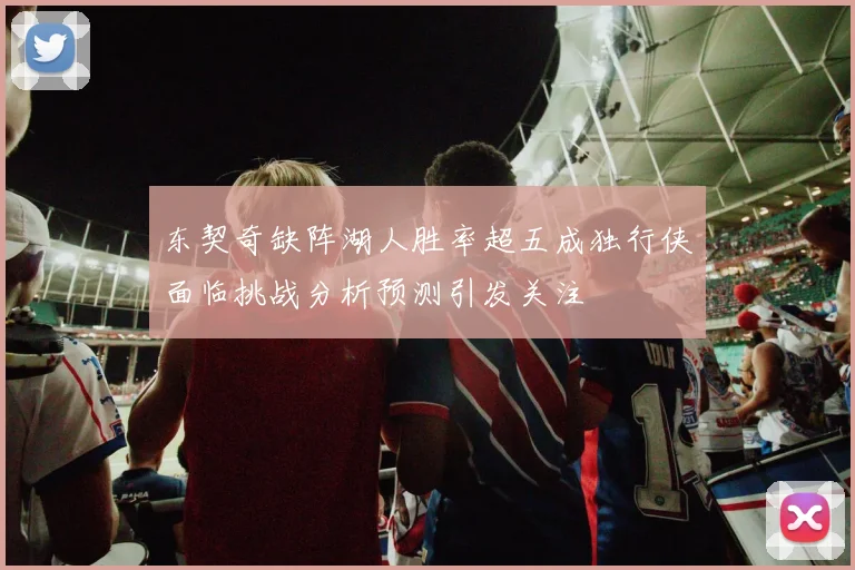 东契奇缺阵湖人胜率超五成独行侠面临挑战分析预测引发关注