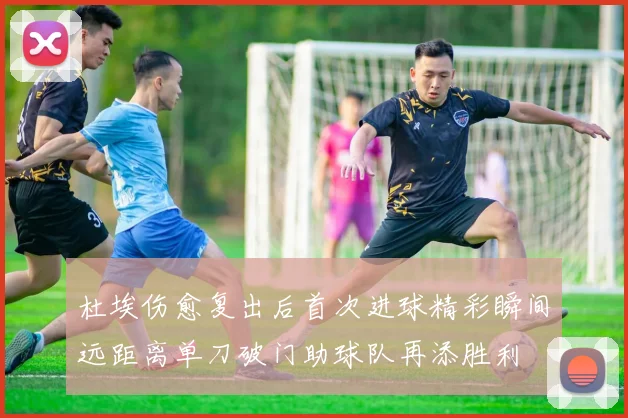 杜埃伤愈复出后首次进球精彩瞬间远距离单刀破门助球队再添胜利