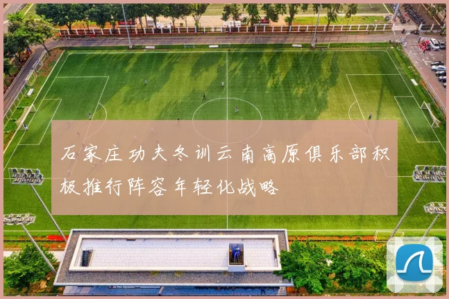 石家庄功夫冬训云南高原俱乐部积极推行阵容年轻化战略