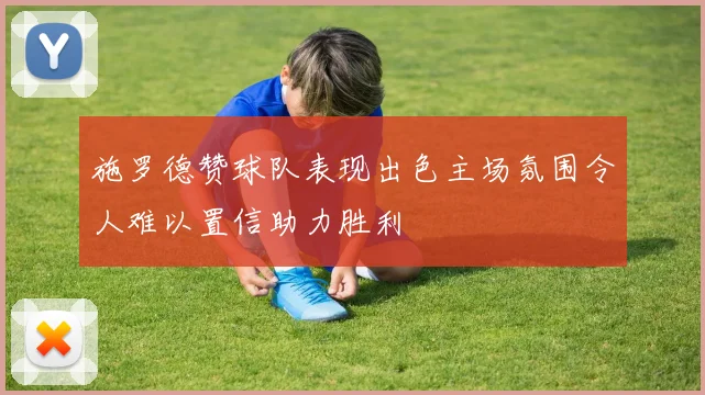 施罗德赞球队表现出色主场氛围令人难以置信助力胜利