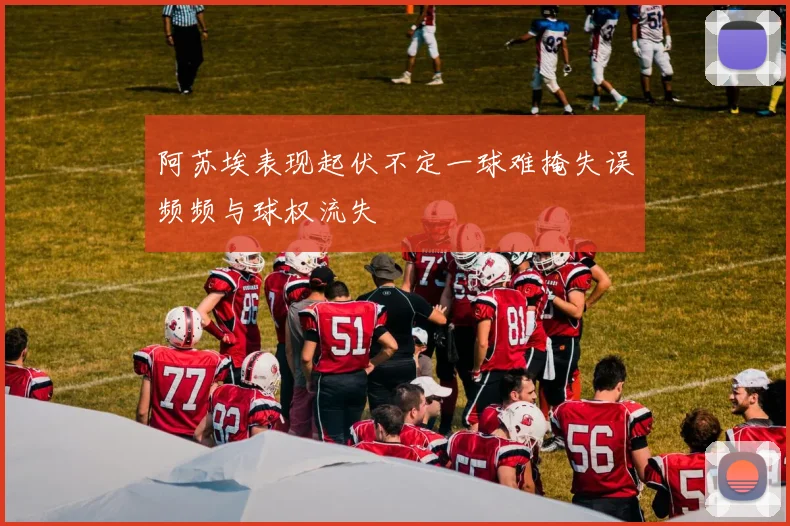 阿苏埃表现起伏不定一球难掩失误频频与球权流失