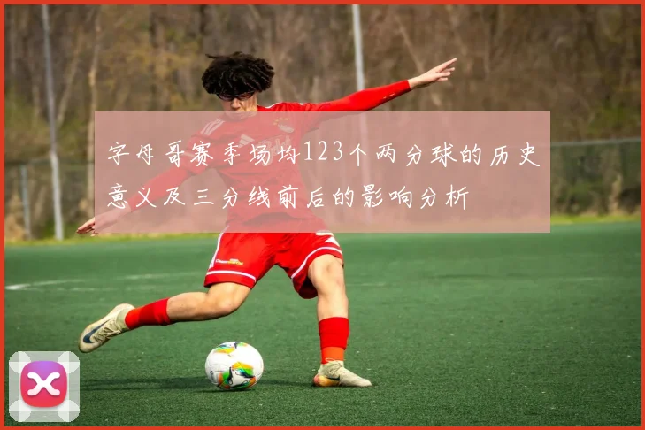字母哥赛季场均123个两分球的历史意义及三分线前后的影响分析