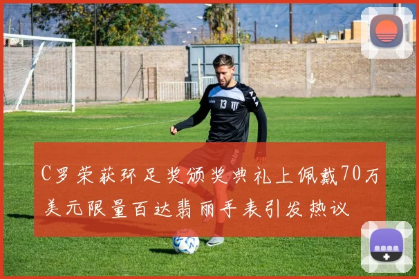 C罗荣获环足奖颁奖典礼上佩戴70万美元限量百达翡丽手表引发热议