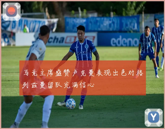 马竞主席盛赞卢克曼表现出色对格列兹曼留队充满信心