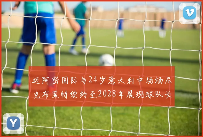 迈阿密国际与24岁意大利中场杨尼克布莱特续约至2028年展现球队长远规划