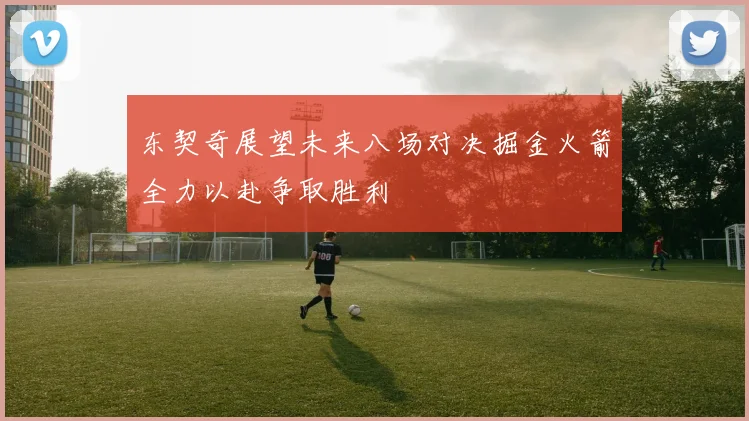 东契奇展望未来八场对决掘金火箭全力以赴争取胜利