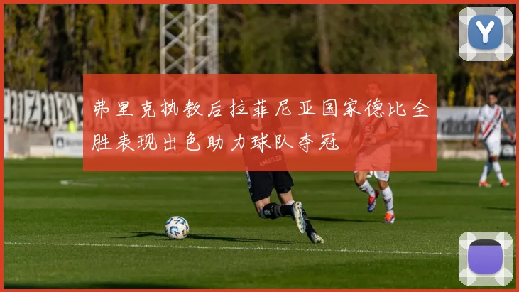 弗里克执教后拉菲尼亚国家德比全胜表现出色助力球队夺冠