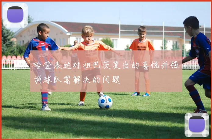 哈登表达对祖巴茨复出的喜悦并强调球队需解决的问题