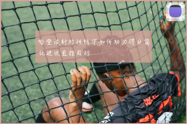 哈登谈针对性防守如何助力得分简化进攻直指目标
