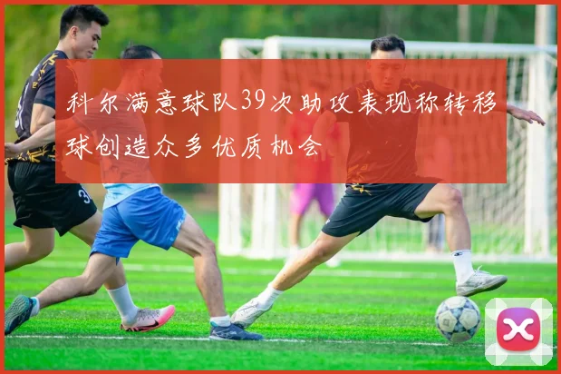 科尔满意球队39次助攻表现称转移球创造众多优质机会
