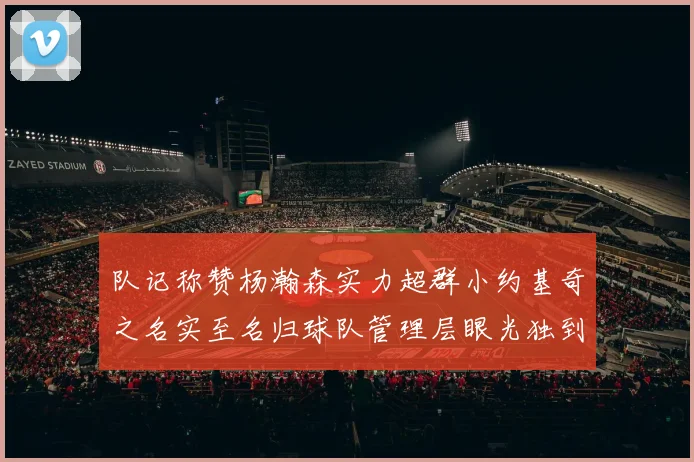队记称赞杨瀚森实力超群小约基奇之名实至名归球队管理层眼光独到