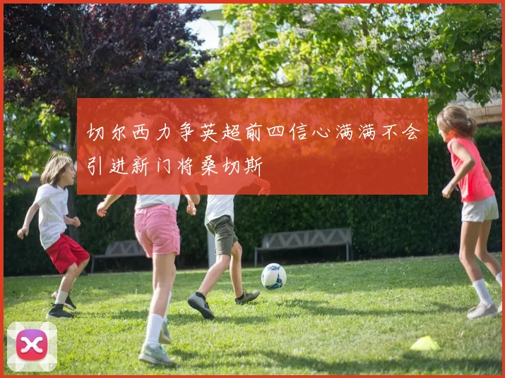 切尔西力争英超前四信心满满不会引进新门将桑切斯