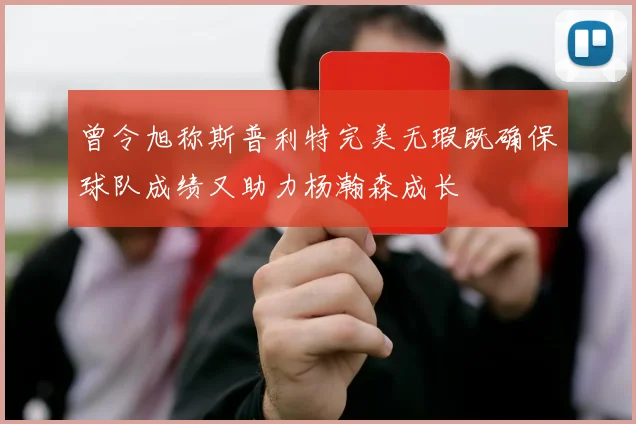 曾令旭称斯普利特完美无瑕既确保球队成绩又助力杨瀚森成长