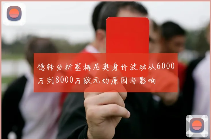 德转分析塞梅尼奥身价波动从6000万到8000万欧元的原因与影响