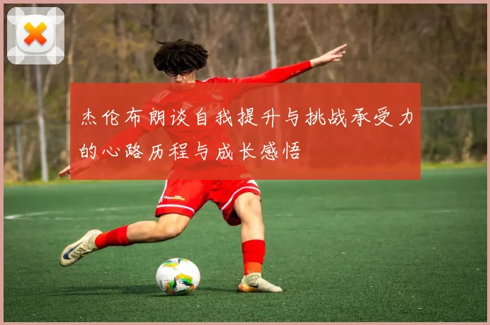 杰伦布朗谈自我提升与挑战承受力的心路历程与成长感悟