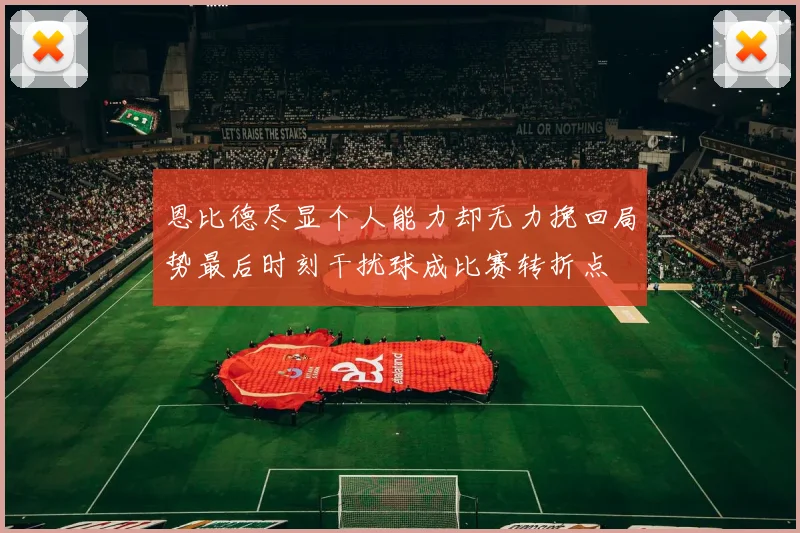 恩比德尽显个人能力却无力挽回局势最后时刻干扰球成比赛转折点