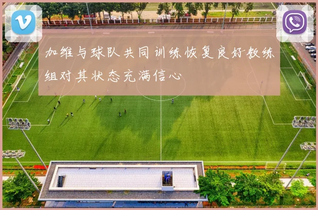 加维与球队共同训练恢复良好教练组对其状态充满信心