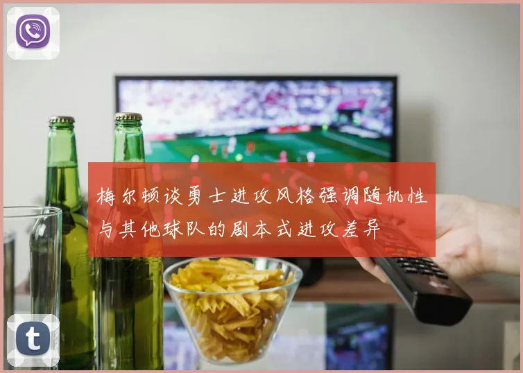 梅尔顿谈勇士进攻风格强调随机性与其他球队的剧本式进攻差异