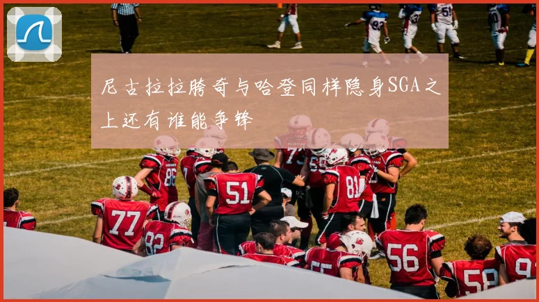 尼古拉拉胯奇与哈登同样隐身SGA之上还有谁能争锋