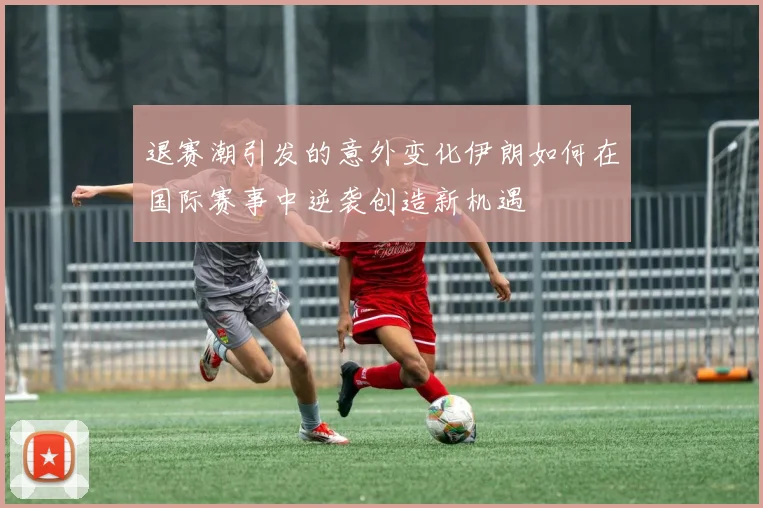 退赛潮引发的意外变化伊朗如何在国际赛事中逆袭创造新机遇