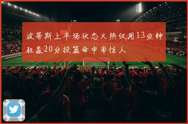 波蒂斯上半场状态火热仅用13分钟狂轰20分投篮命中率惊人