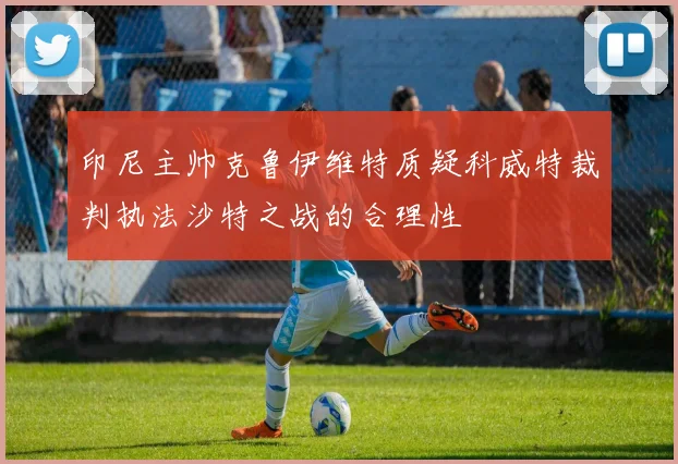印尼主帅克鲁伊维特质疑科威特裁判执法沙特之战的合理性