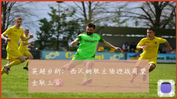 英超分析：西汉姆联主场迎战有望全取三分