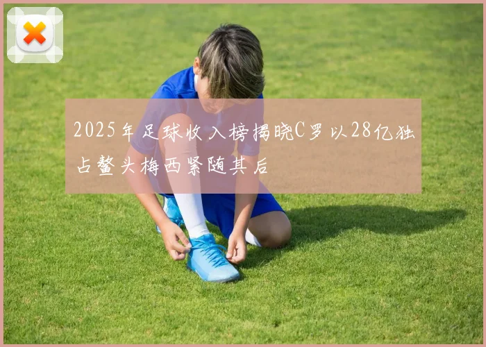 2025年足球收入榜揭晓C罗以28亿独占鳌头梅西紧随其后